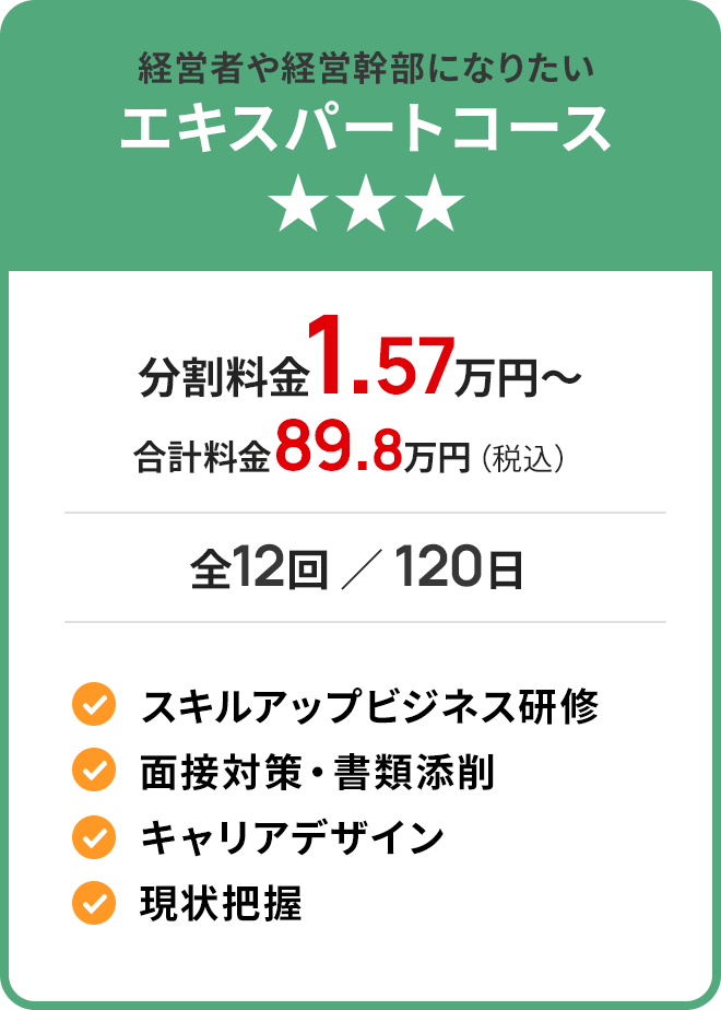 経営者や経営幹部になりたい エキスパートコース 分割料金1.57万円〜 合計料金89.8万円(税込) 全12回 / 120日 スキルアップビジネス研修 面接対策・書類添削 キャリアデザイン 現状把握